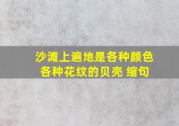 沙滩上遍地是各种颜色 各种花纹的贝壳 缩句